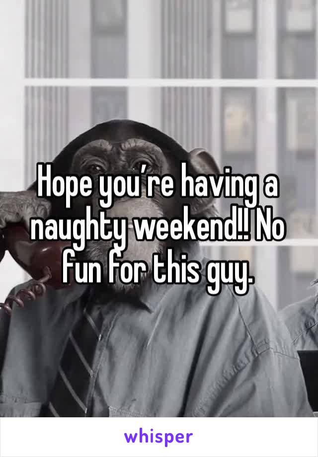 Hope you’re having a naughty weekend!! No fun for this guy. 