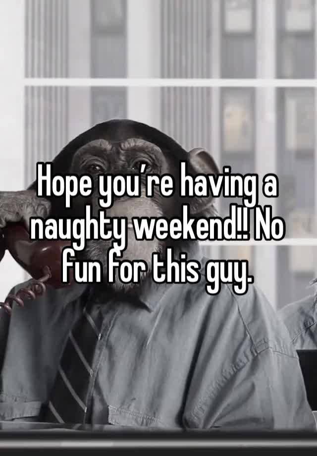 Hope you’re having a naughty weekend!! No fun for this guy. 