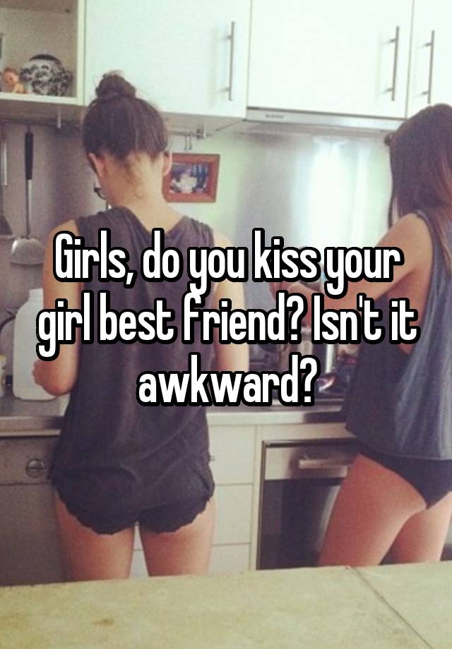 Girls, do you kiss your girl best friend? Isn't it awkward?