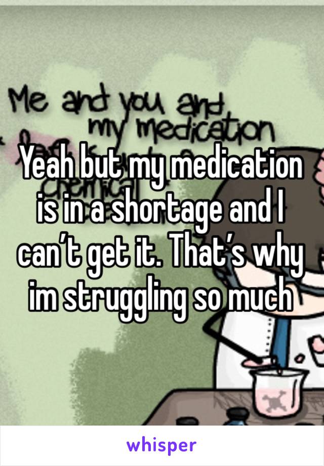 Yeah but my medication is in a shortage and I can’t get it. That’s why im struggling so much