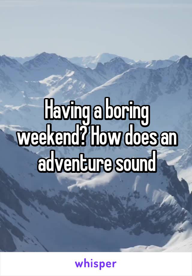 Having a boring weekend? How does an adventure sound