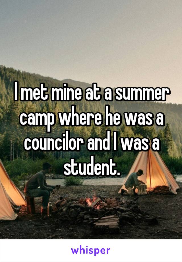 I met mine at a summer camp where he was a councilor and I was a student.