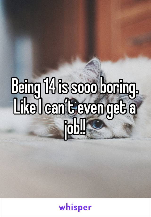 Being 14 is sooo boring. Like I can’t even get a job!!