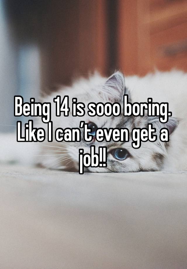 Being 14 is sooo boring. Like I can’t even get a job!!