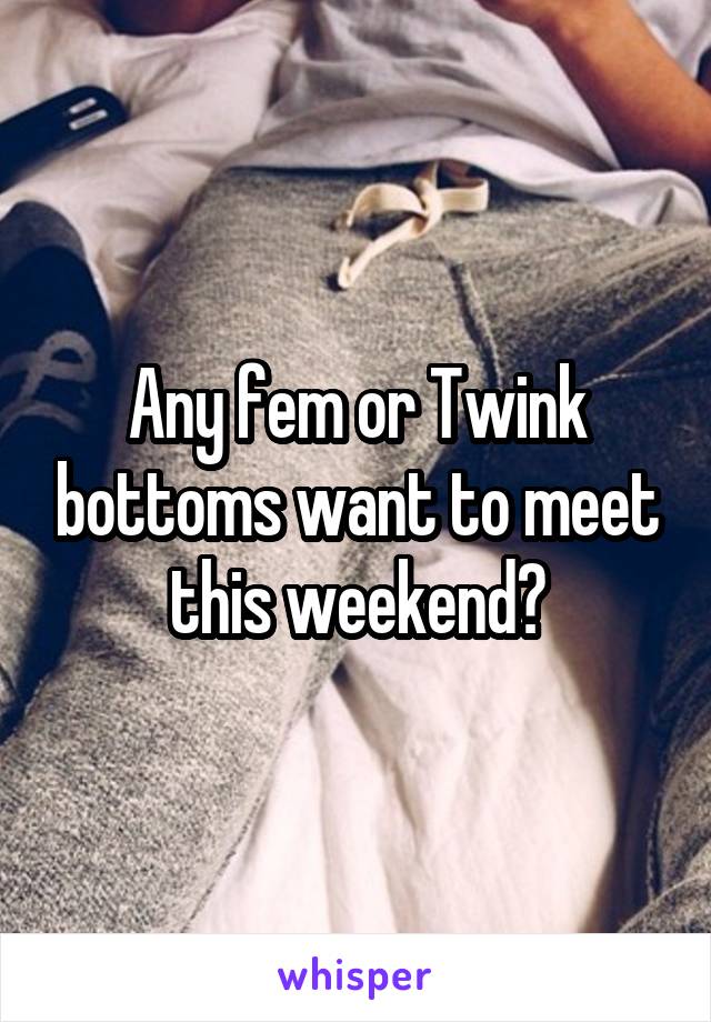 Any fem or Twink bottoms want to meet this weekend?