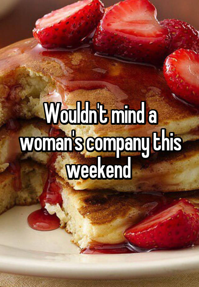 Wouldn't mind a woman's company this weekend 