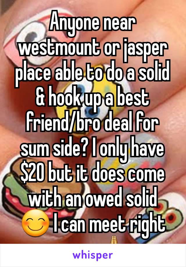 Anyone near westmount or jasper place able to do a solid & hook up a best friend/bro deal for sum side? I only have $20 but it does come with an owed solid 😊 I can meet right away 🙏