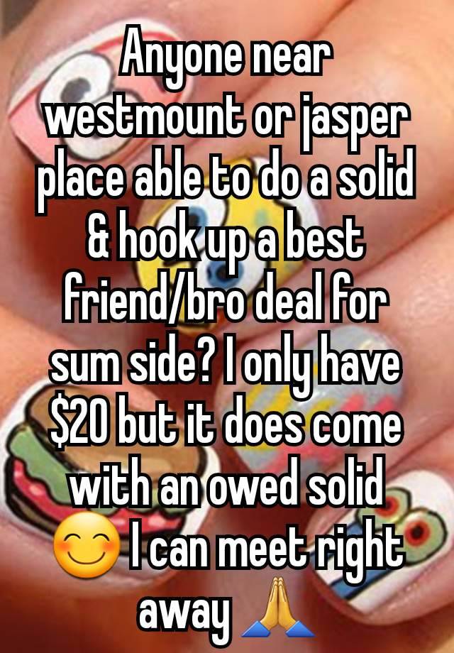 Anyone near westmount or jasper place able to do a solid & hook up a best friend/bro deal for sum side? I only have $20 but it does come with an owed solid 😊 I can meet right away 🙏