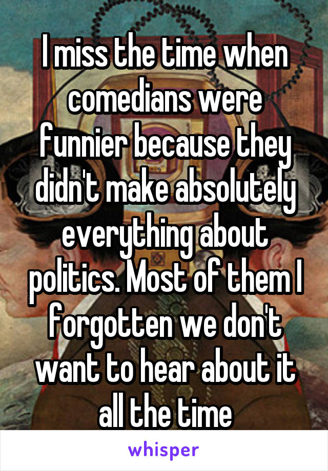 I miss the time when comedians were funnier because they didn't make absolutely everything about politics. Most of them I forgotten we don't want to hear about it all the time