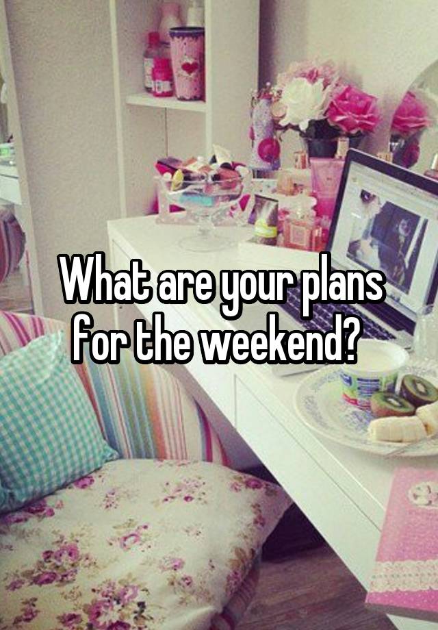 What are your plans for the weekend? 