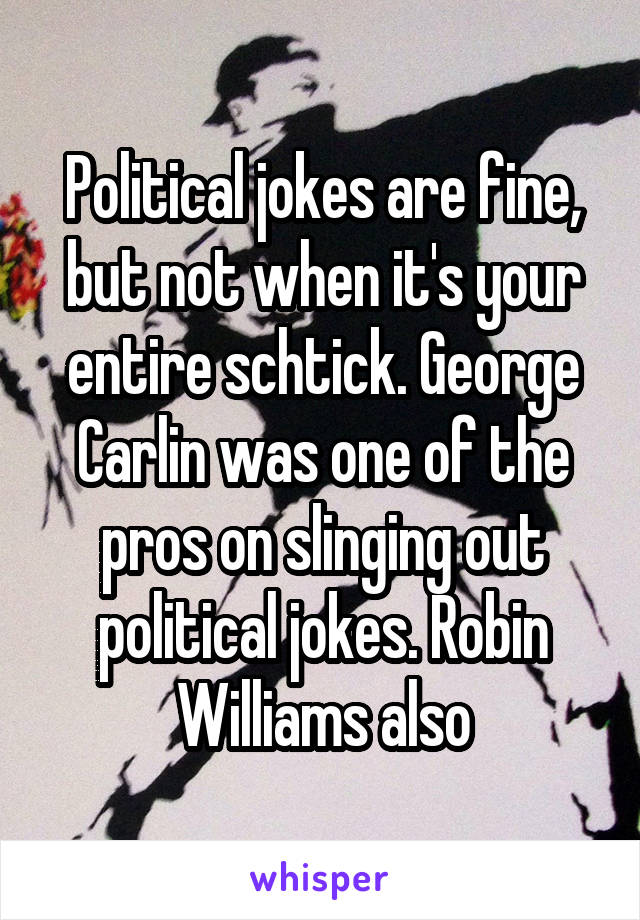 Political jokes are fine, but not when it's your entire schtick. George Carlin was one of the pros on slinging out political jokes. Robin Williams also