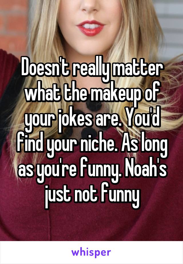 Doesn't really matter what the makeup of your jokes are. You'd find your niche. As long as you're funny. Noah's just not funny