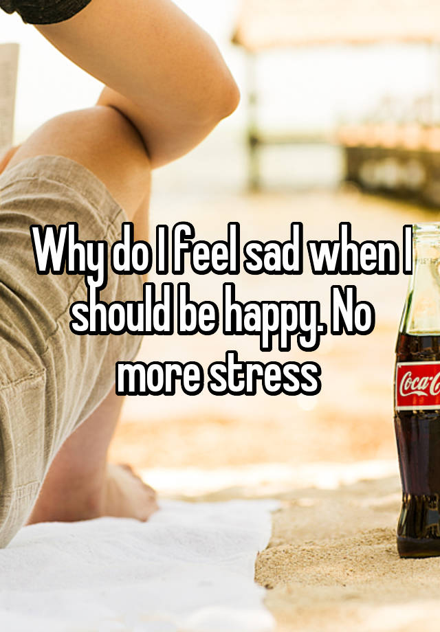 Why do I feel sad when I should be happy. No more stress 