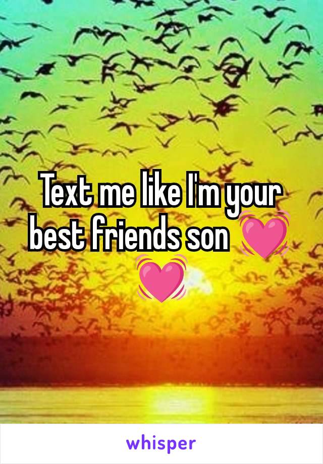 Text me like I'm your best friends son 💓💓