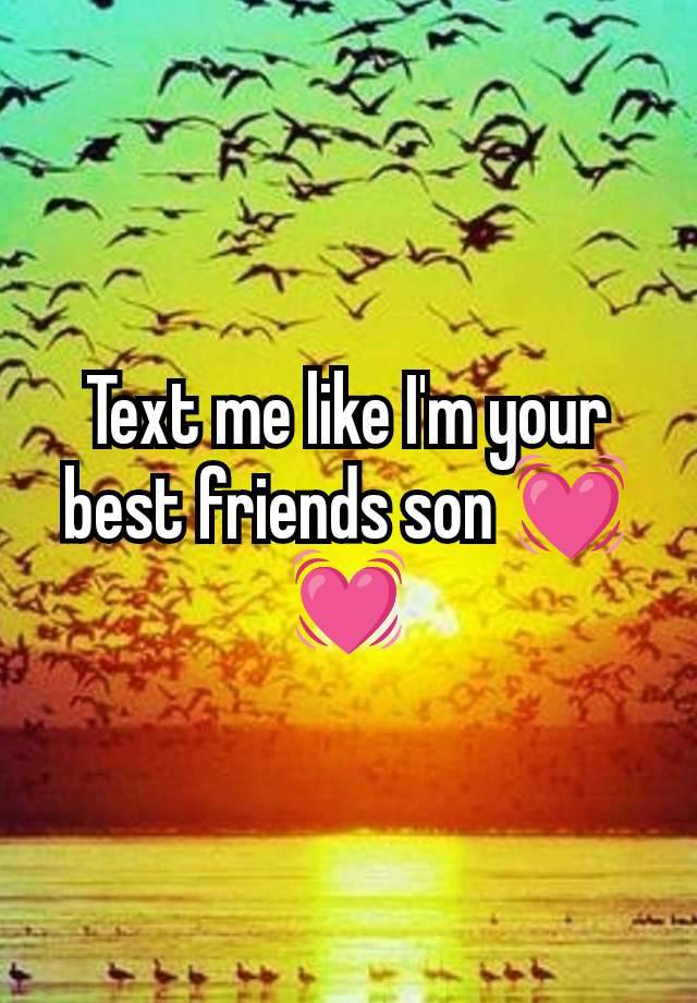 Text me like I'm your best friends son 💓💓