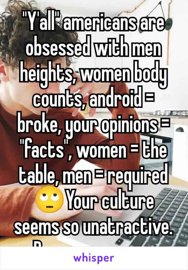 "Y'all" americans are obsessed with men heights, women body counts, android = broke, your opinions = "facts", women = the table, men = required 🙄Your culture seems so unatractive. Prove me wrong.