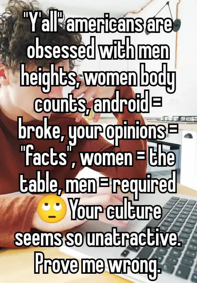 "Y'all" americans are obsessed with men heights, women body counts, android = broke, your opinions = "facts", women = the table, men = required 🙄Your culture seems so unatractive. Prove me wrong.