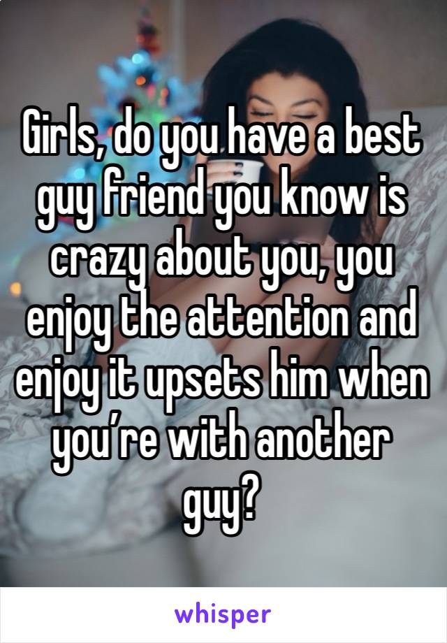 Girls, do you have a best guy friend you know is crazy about you, you enjoy the attention and enjoy it upsets him when you’re with another guy?