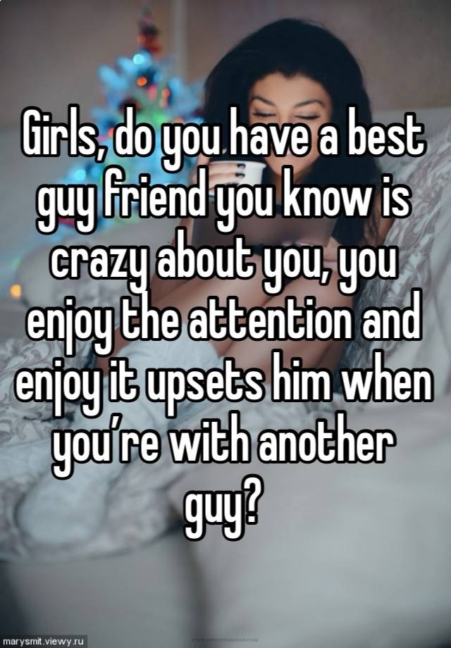 Girls, do you have a best guy friend you know is crazy about you, you enjoy the attention and enjoy it upsets him when you’re with another guy?