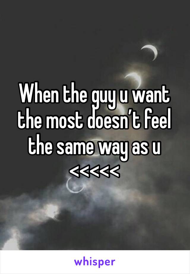 When the guy u want the most doesn’t feel the same way as u <<<<<
