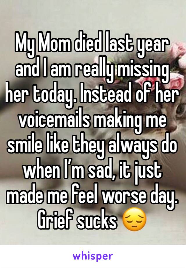 My Mom died last year and I am really missing her today. Instead of her voicemails making me smile like they always do when I’m sad, it just made me feel worse day. Grief sucks 😔