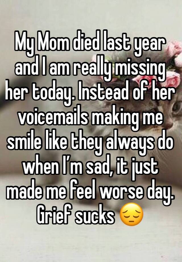 My Mom died last year and I am really missing her today. Instead of her voicemails making me smile like they always do when I’m sad, it just made me feel worse day. Grief sucks 😔