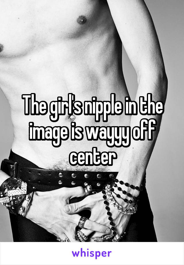 The girl's nipple in the image is wayyy off center