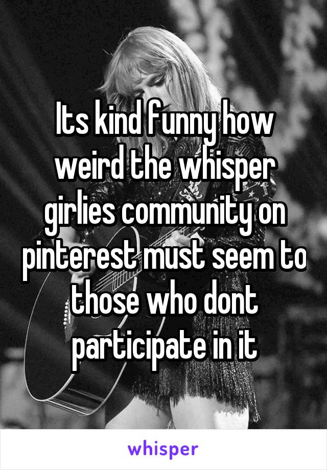 Its kind funny how weird the whisper girlies community on pinterest must seem to those who dont participate in it