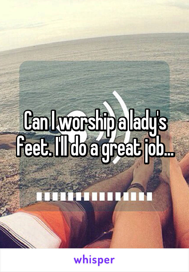 Can I worship a lady's feet. I'll do a great job...