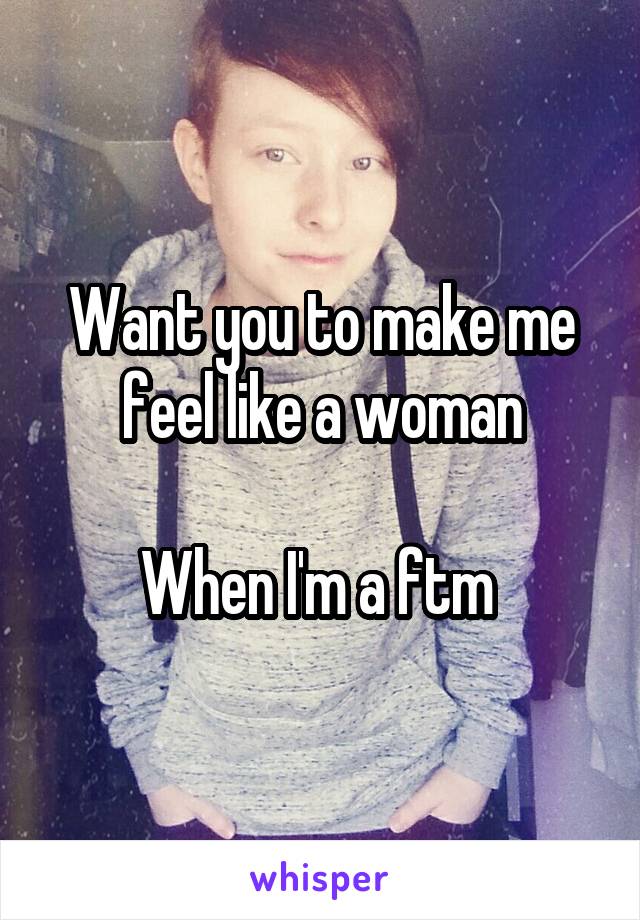 Want you to make me feel like a woman

When I'm a ftm 