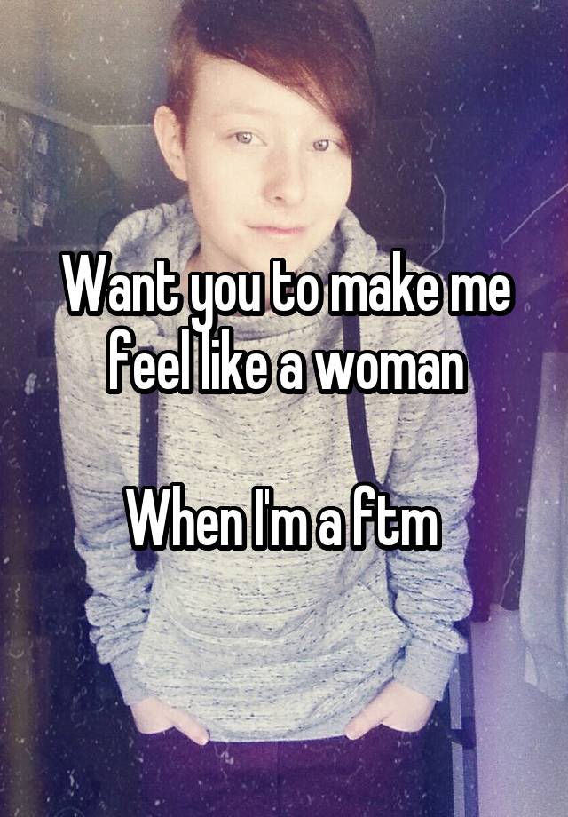 Want you to make me feel like a woman

When I'm a ftm 