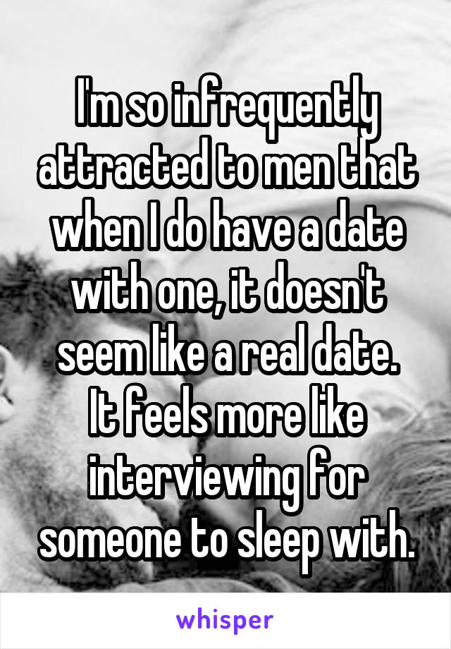 I'm so infrequently attracted to men that when I do have a date with one, it doesn't seem like a real date.
It feels more like interviewing for someone to sleep with.