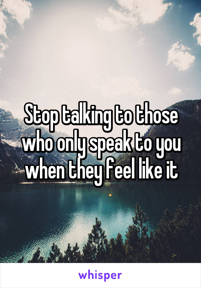 Stop talking to those who only speak to you when they feel like it