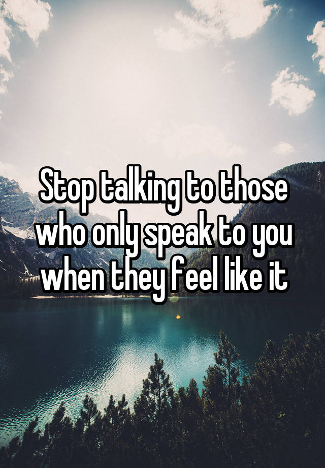 Stop talking to those who only speak to you when they feel like it