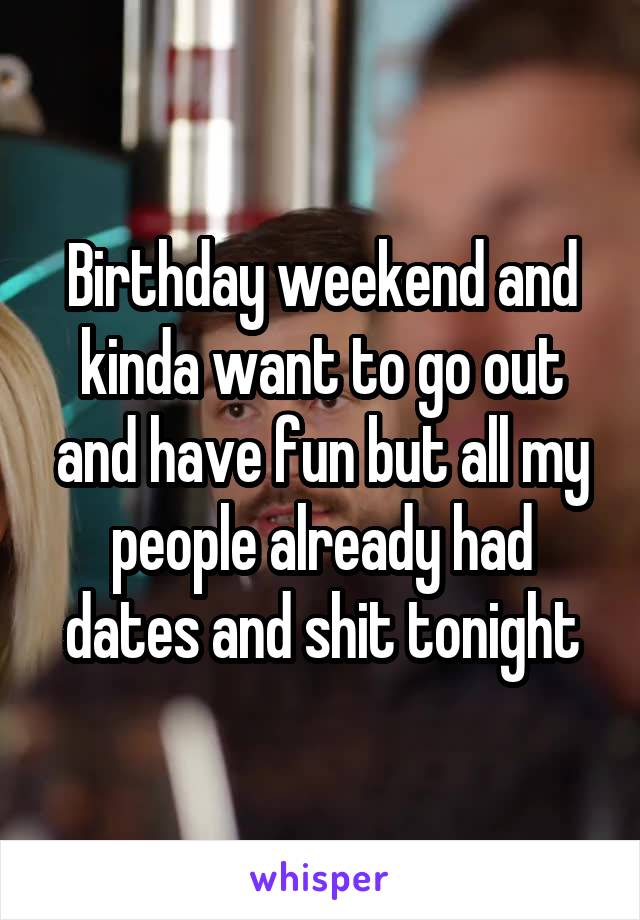 Birthday weekend and kinda want to go out and have fun but all my people already had dates and shit tonight