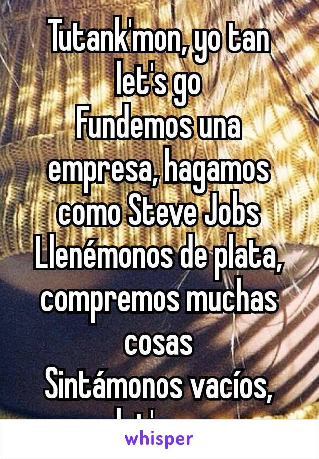 Tutank'mon, yo tan let's go
Fundemos una empresa, hagamos como Steve Jobs
Llenémonos de plata, compremos muchas cosas
Sintámonos vacíos, let's go