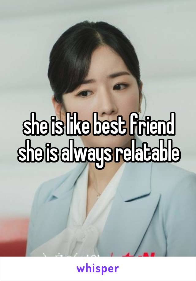 she is like best friend she is always relatable