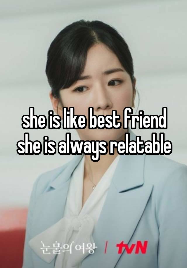 she is like best friend she is always relatable