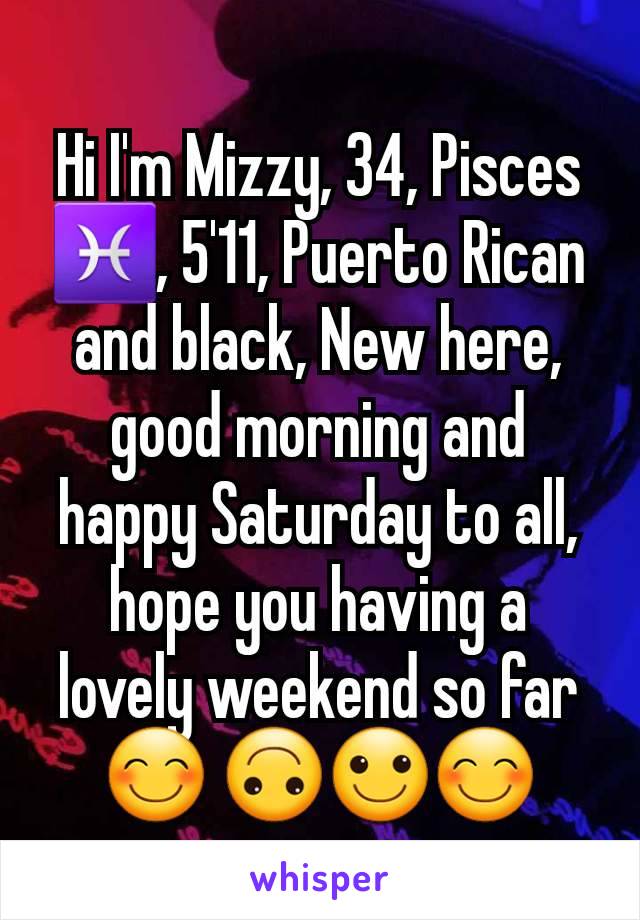 Hi I'm Mizzy, 34, Pisces ♓️, 5'11, Puerto Rican and black, New here, good morning and happy Saturday to all, hope you having a lovely weekend so far 😊 🙃🙂😊