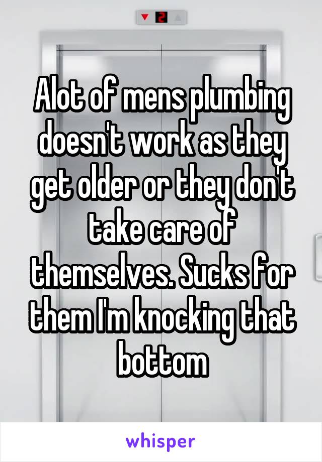 Alot of mens plumbing doesn't work as they get older or they don't take care of themselves. Sucks for them I'm knocking that bottom