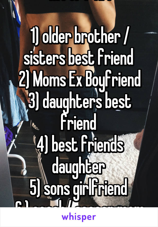 M for F RP:

1) older brother / sisters best friend 
2) Moms Ex Boyfriend
3) daughters best friend 
4) best friends daughter 
5) sons girlfriend 
6 ) coach/ soccer mom
