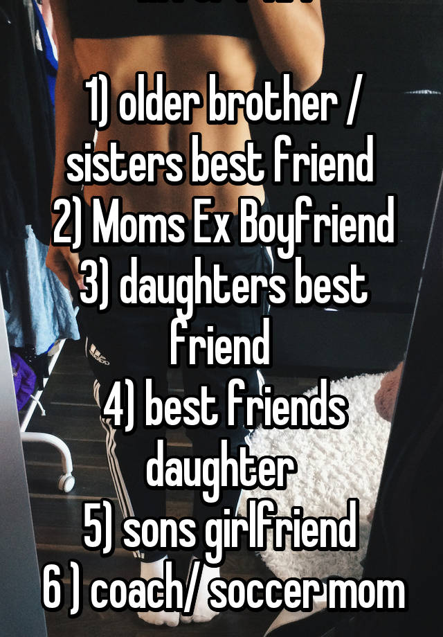 M for F RP:

1) older brother / sisters best friend 
2) Moms Ex Boyfriend
3) daughters best friend 
4) best friends daughter 
5) sons girlfriend 
6 ) coach/ soccer mom
