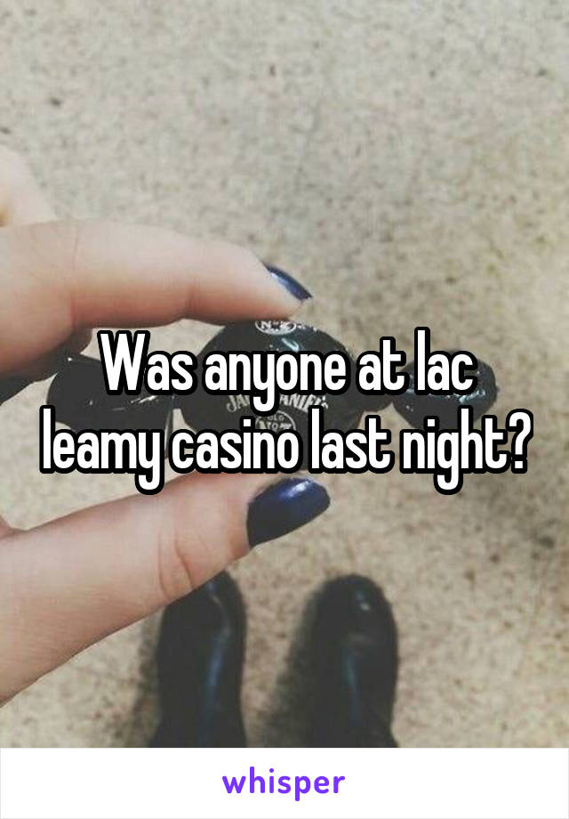 Was anyone at lac leamy casino last night?