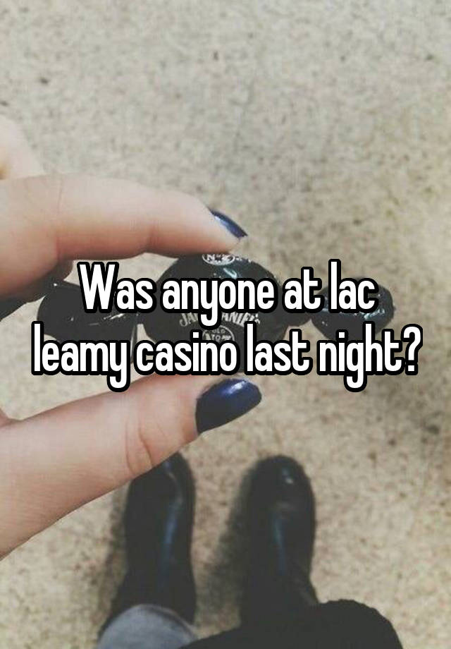 Was anyone at lac leamy casino last night?