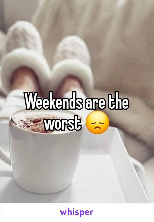 Weekends are the worst 😞