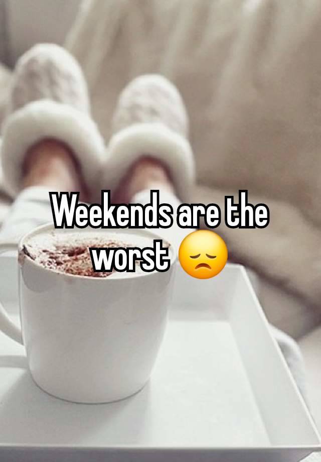 Weekends are the worst 😞