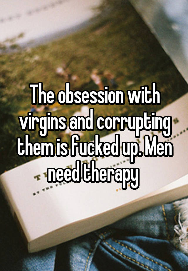 The obsession with virgins and corrupting them is fucked up. Men need therapy 