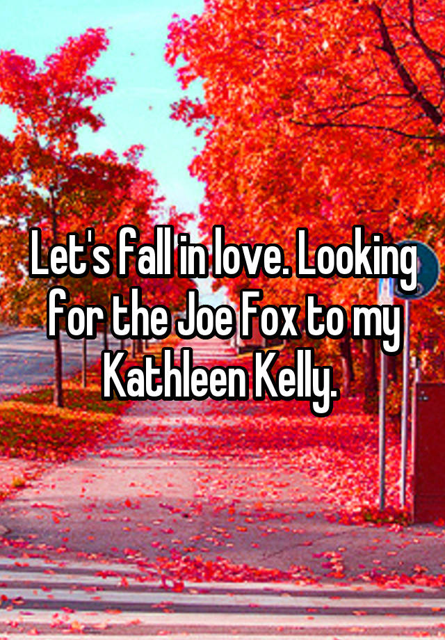 Let's fall in love. Looking for the Joe Fox to my Kathleen Kelly. 