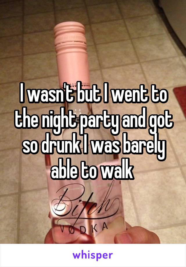 I wasn't but I went to the night party and got so drunk I was barely able to walk 