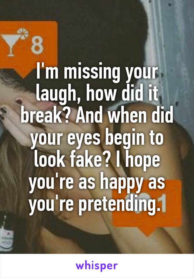 I'm missing your laugh, how did it break? And when did your eyes begin to look fake? I hope you're as happy as you're pretending. 